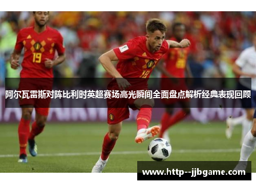 阿尔瓦雷斯对阵比利时英超赛场高光瞬间全面盘点解析经典表现回顾