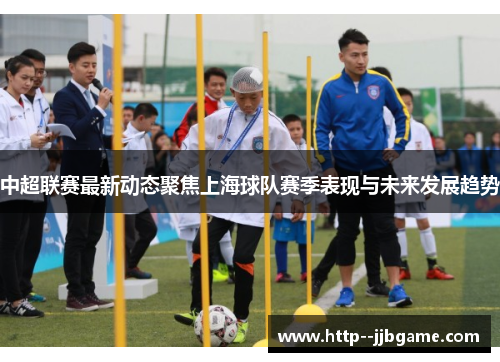 中超联赛最新动态聚焦上海球队赛季表现与未来发展趋势