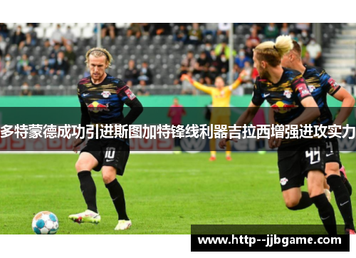 多特蒙德成功引进斯图加特锋线利器吉拉西增强进攻实力 多特蒙德成功引进斯图加特锋线利器吉拉西增强进攻实力