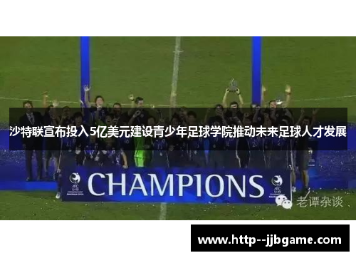 沙特联宣布投入5亿美元建设青少年足球学院推动未来足球人才发展