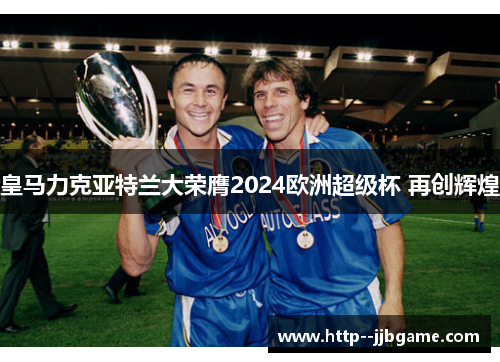 皇马力克亚特兰大荣膺2024欧洲超级杯 再创辉煌 皇马力克亚特兰大荣膺2024欧洲超级杯 再创辉煌