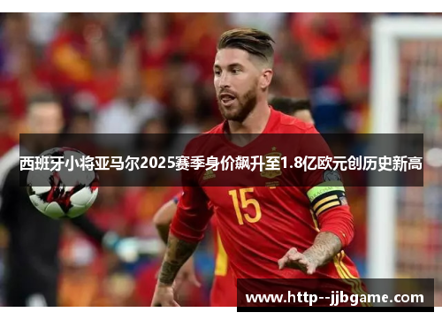 西班牙小将亚马尔2025赛季身价飙升至1.8亿欧元创历史新高