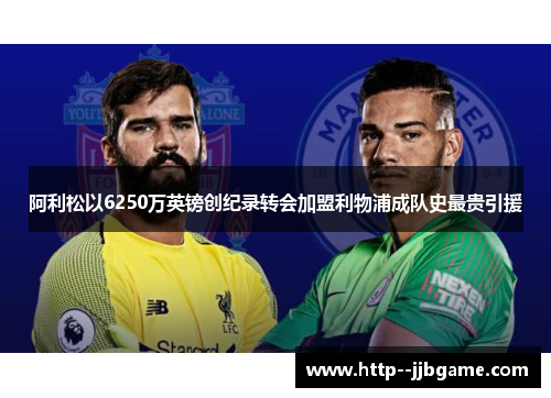 阿利松以6250万英镑创纪录转会加盟利物浦成队史最贵引援