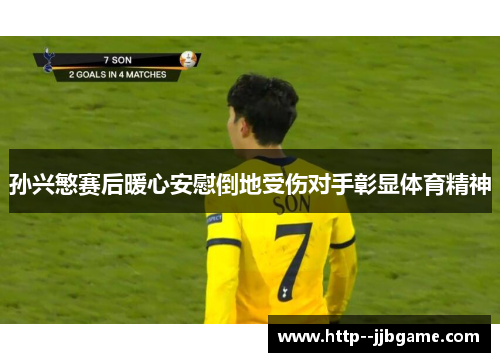 孙兴慜赛后暖心安慰倒地受伤对手彰显体育精神 孙兴慜赛后暖心安慰倒地受伤对手彰显体育精神