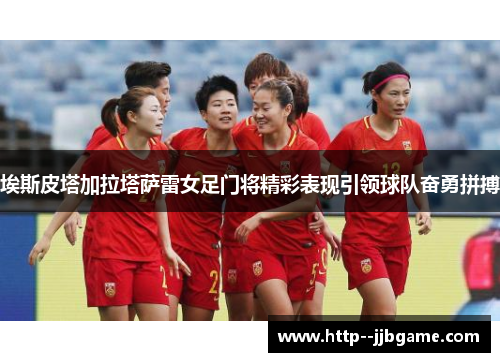 埃斯皮塔加拉塔萨雷女足门将精彩表现引领球队奋勇拼搏 埃斯皮塔加拉塔萨雷女足门将精彩表现引领球队奋勇拼搏